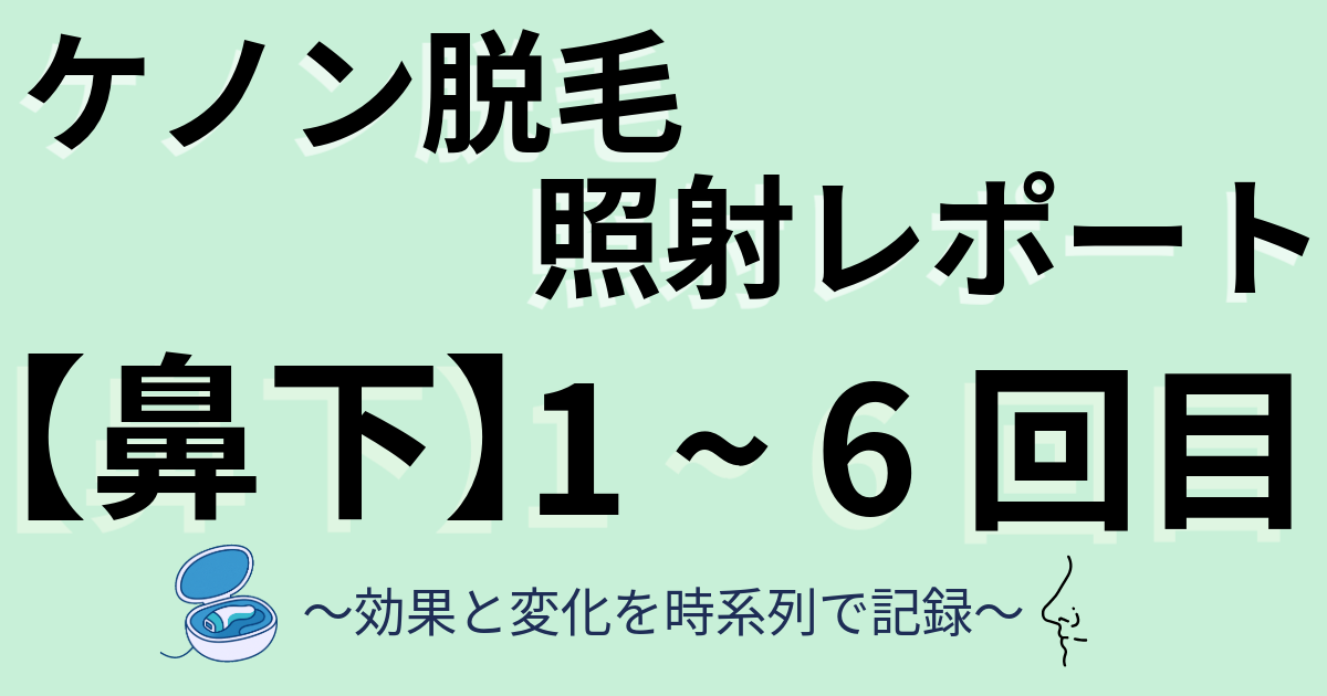 ケノン脱毛照射レポート　顔　鼻下のひげ　1～6回目　効果と変化を時系列で記録