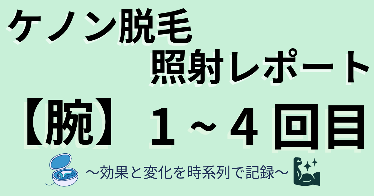 ケノン脱毛照射レポート　腕のムダ毛　1～4回目　効果と変化を時系列で記録