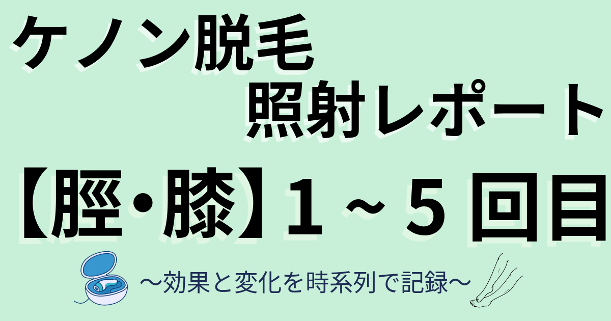 ケノン脱毛照射レポート　すね・膝　1～5回目　効果と変化を時系列で記録